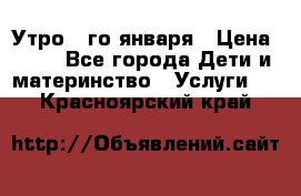  Утро 1-го января › Цена ­ 18 - Все города Дети и материнство » Услуги   . Красноярский край